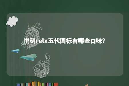 悦刻relx五代国标有哪些口味
？ 